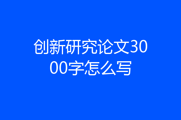 创新研究论文3000字怎么写