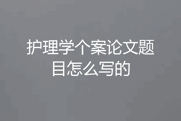 护理学个案论文题目怎么写的