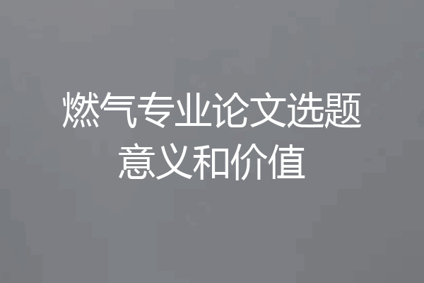 燃气专业论文选题意义和价值