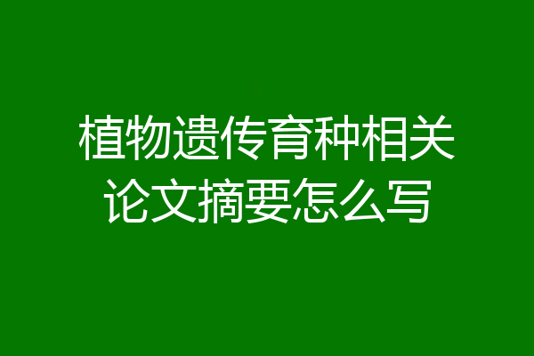 植物遗传育种相关论文摘要怎么写