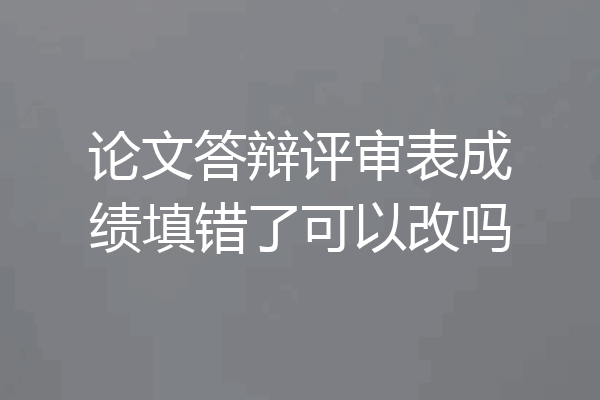 论文答辩评审表成绩填错了可以改吗