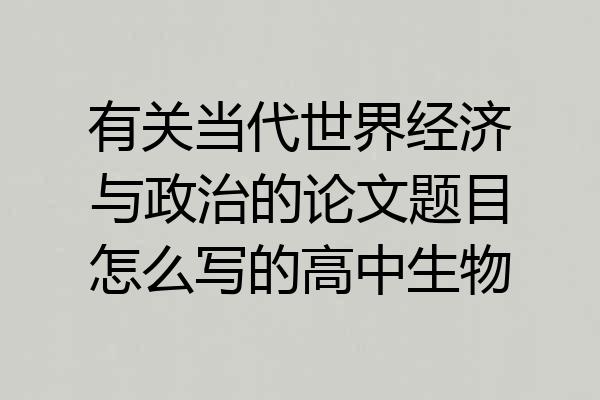 有关当代世界经济与政治的论文题目怎么写的高中生物