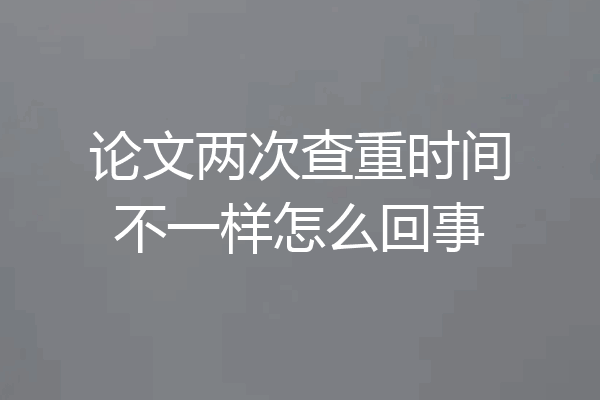 论文两次查重时间不一样怎么回事