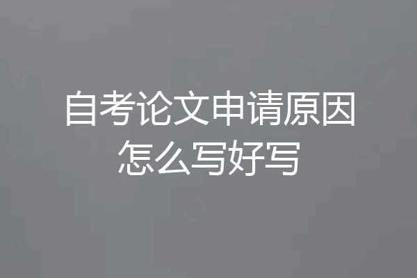 自考论文申请原因怎么写好写