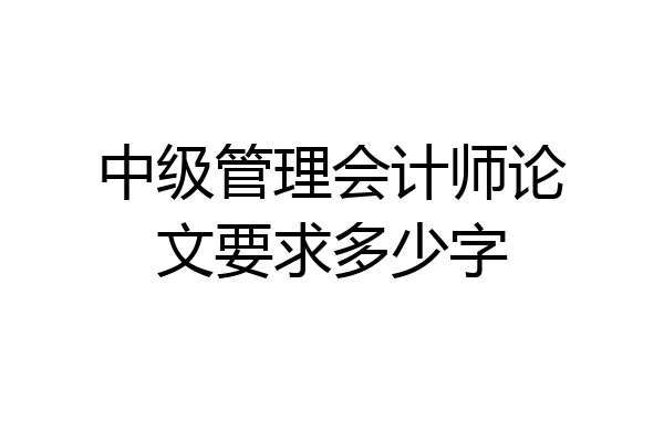 中级管理会计师论文要求多少字