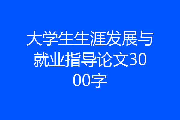 大学生生涯发展与就业指导论文3000字