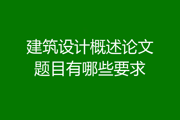 建筑设计概述论文题目有哪些要求