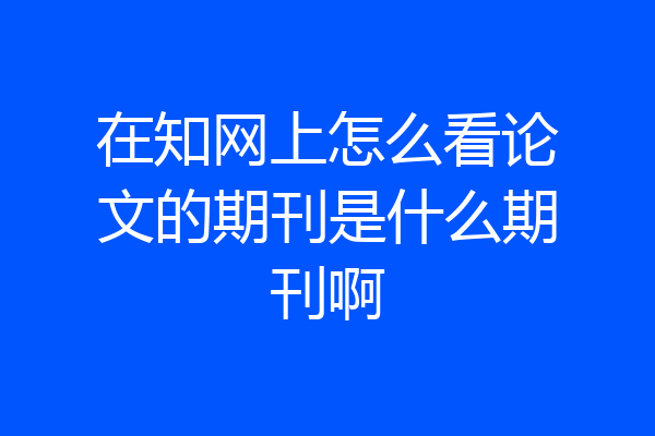 在知网上怎么看论文的期刊是什么期刊啊