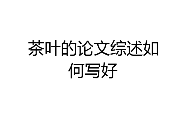 茶叶的论文综述如何写好