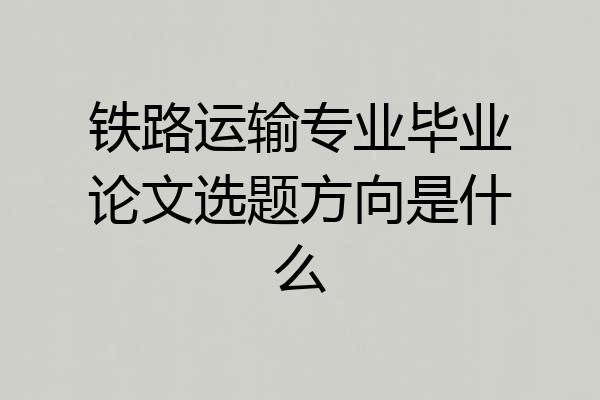 铁路运输专业毕业论文选题方向是什么