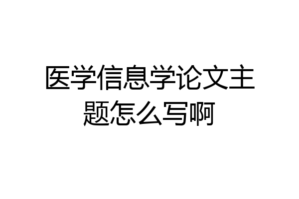 医学信息学论文主题怎么写啊