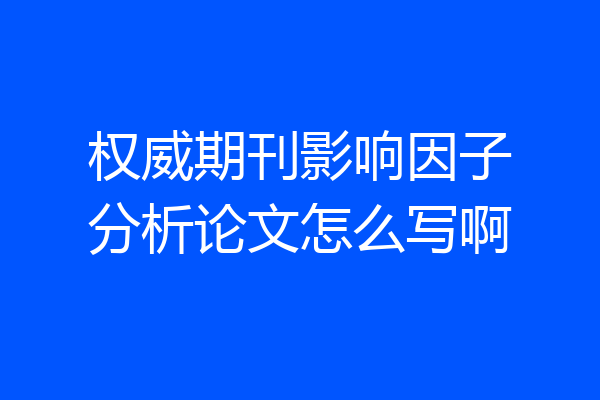 权威期刊影响因子分析论文怎么写啊
