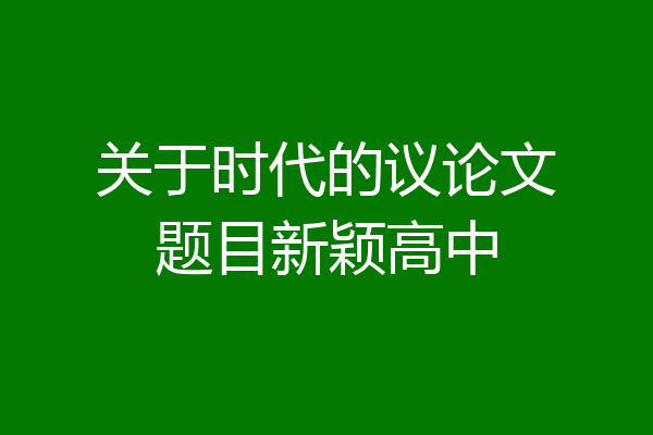 关于时代的议论文题目新颖高中