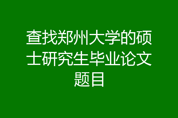 查找郑州大学的硕士研究生毕业论文题目