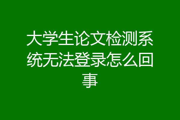 大学生论文检测系统无法登录怎么回事