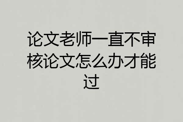 论文老师一直不审核论文怎么办才能过