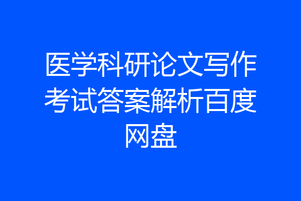 医学科研论文写作考试答案解析百度网盘