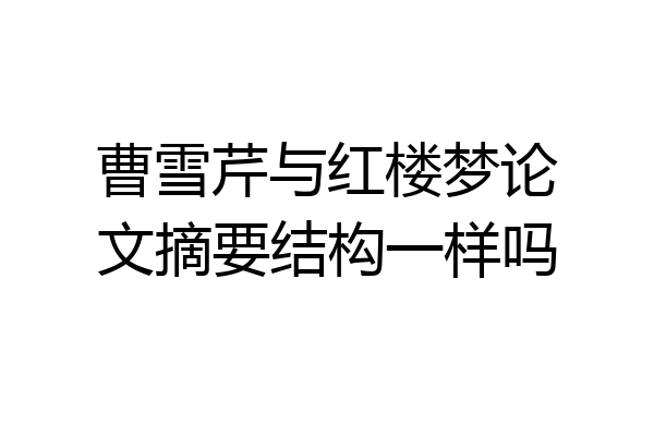 曹雪芹与红楼梦论文摘要结构一样吗