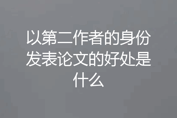 以第二作者的身份发表论文的好处是什么