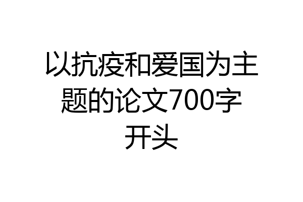 以抗疫和爱国为主题的论文700字开头