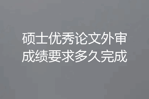 硕士优秀论文外审成绩要求多久完成