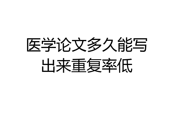 医学论文多久能写出来重复率低
