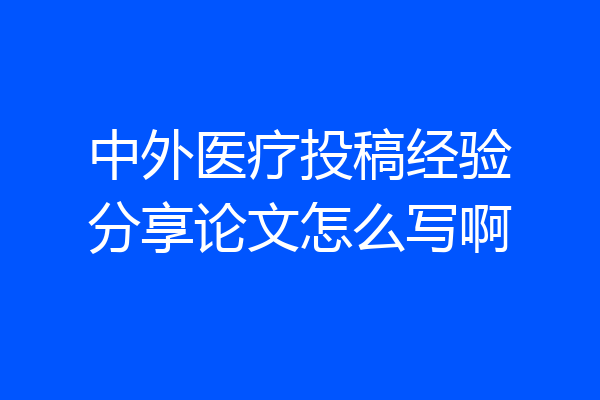 中外医疗投稿经验分享论文怎么写啊
