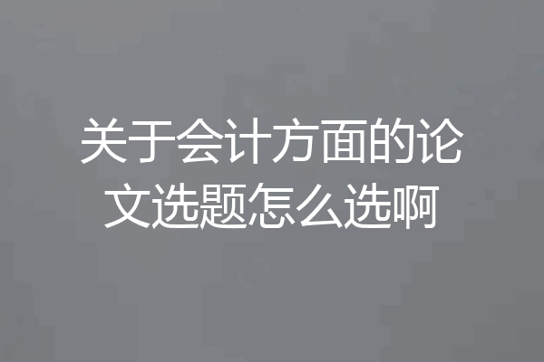 关于会计方面的论文选题怎么选啊