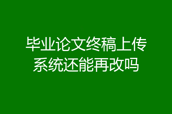 毕业论文终稿上传系统还能再改吗