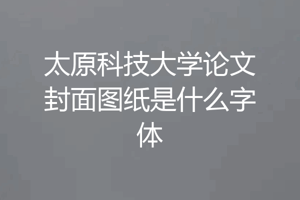 太原科技大学论文封面图纸是什么字体