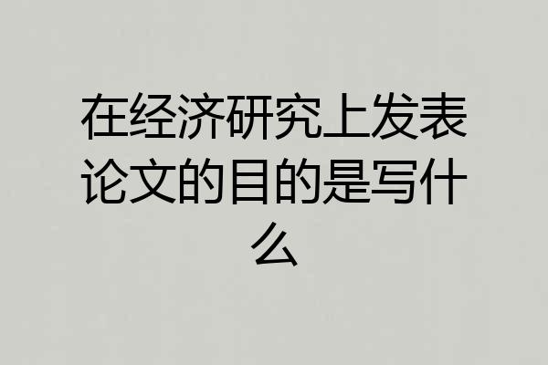 在经济研究上发表论文的目的是写什么