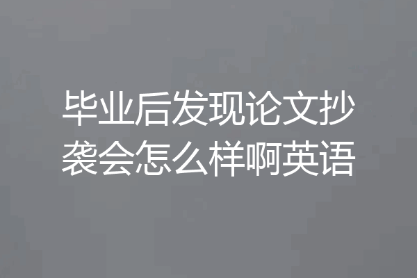毕业后发现论文抄袭会怎么样啊英语