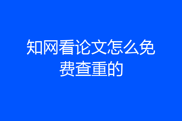 知网看论文怎么免费查重的