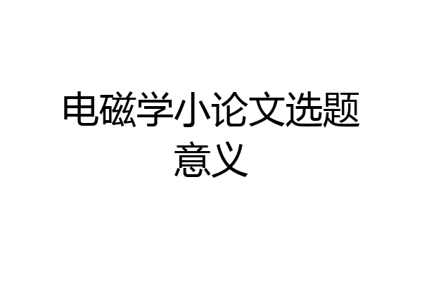 电磁学小论文选题意义