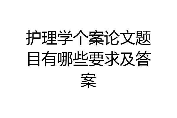 护理学个案论文题目有哪些要求及答案