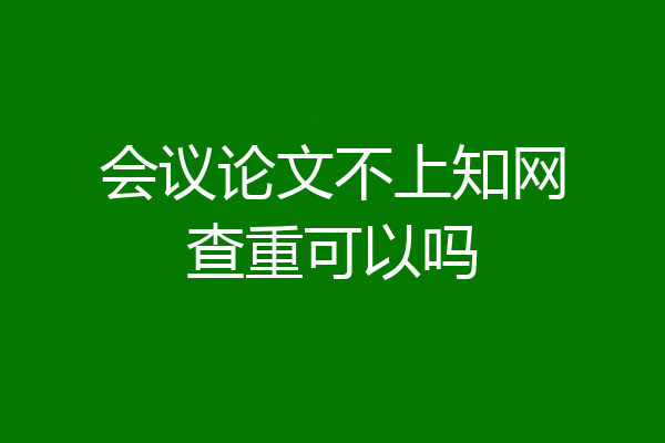 会议论文不上知网查重可以吗