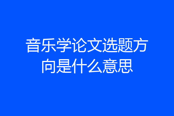 音乐学论文选题方向是什么意思