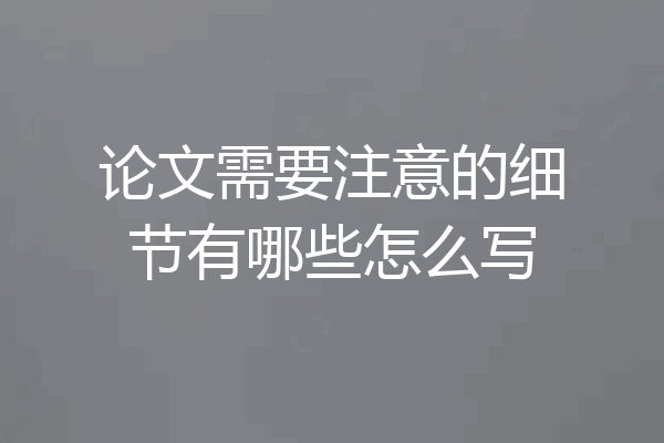 论文需要注意的细节有哪些怎么写
