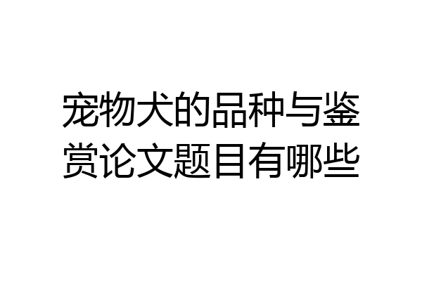 宠物犬的品种与鉴赏论文题目有哪些