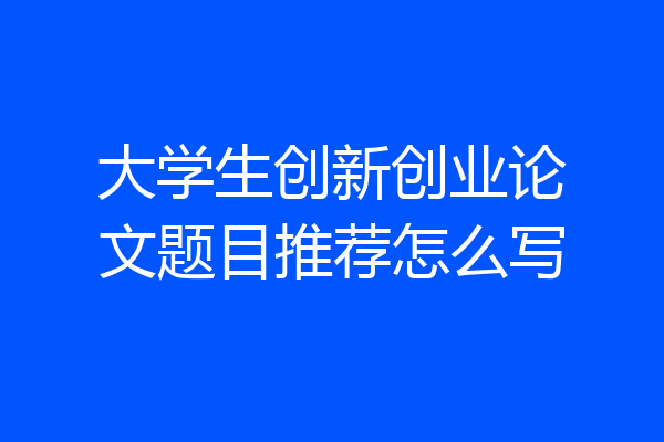 大学生创新创业论文题目推荐怎么写