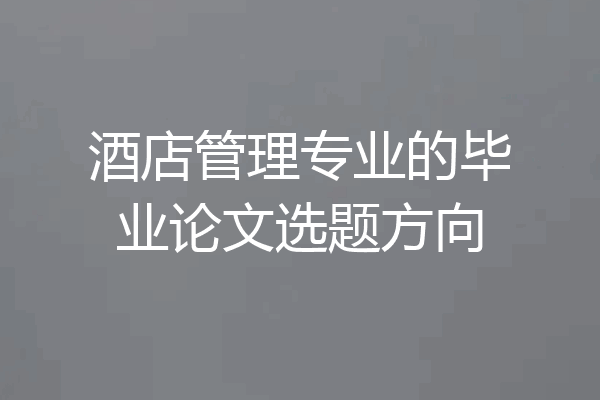 酒店管理专业的毕业论文选题方向