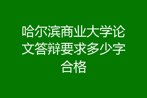 哈尔滨商业大学论文答辩要求多少字合格