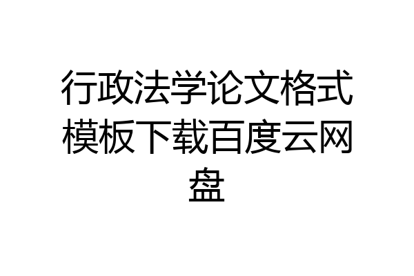 行政法学论文格式模板下载百度云网盘