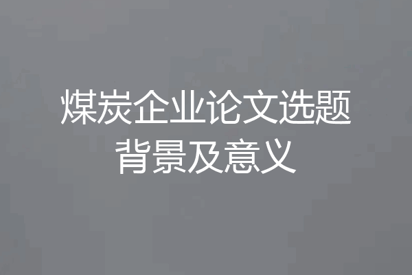 煤炭企业论文选题背景及意义