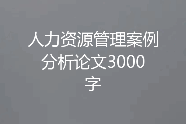 人力资源管理案例分析论文3000字