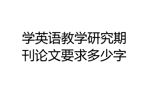 学英语教学研究期刊论文要求多少字