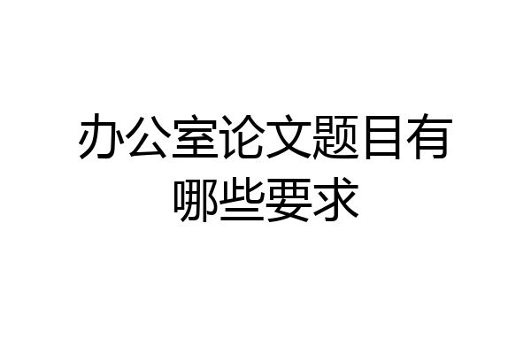 办公室论文题目有哪些要求
