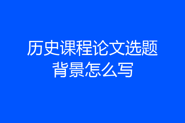 历史课程论文选题背景怎么写