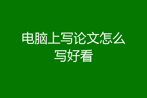 电脑上写论文怎么写好看
