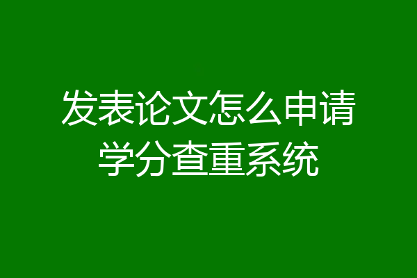 发表论文怎么申请学分查重系统
